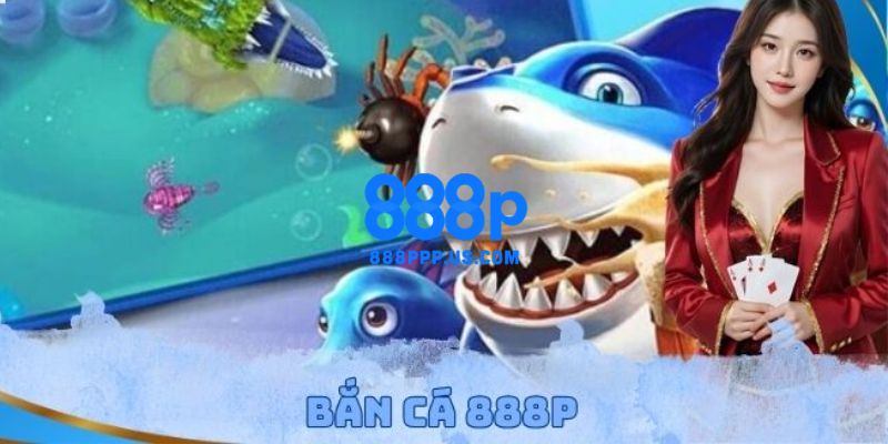 888P - Link Trang Chủ 888P.COM Chính Thức 2026 Tặng 888K 16 Trải nghiệm hóa thân thành thợ săn thưởng cá dưới đại dương xanh